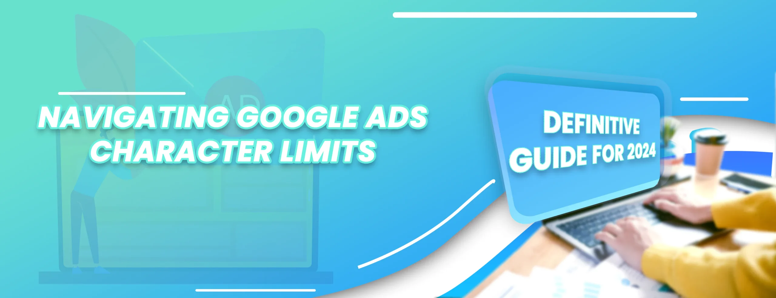 Navigating Google Ads Character Limits: A Definitive Guide for 2024